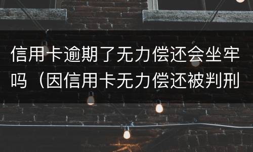 信用卡逾期了无力偿还会坐牢吗（因信用卡无力偿还被判刑之后还需要还吗）