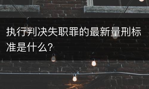 执行判决失职罪的最新量刑标准是什么？
