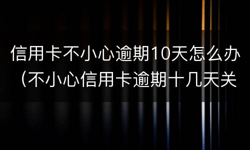 信用卡不小心逾期10天怎么办（不小心信用卡逾期十几天关系大吗）