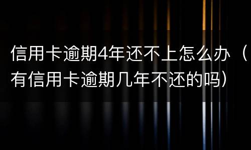 信用卡逾期4年还不上怎么办（有信用卡逾期几年不还的吗）