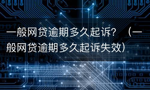一般网贷逾期多久起诉？（一般网贷逾期多久起诉失效）