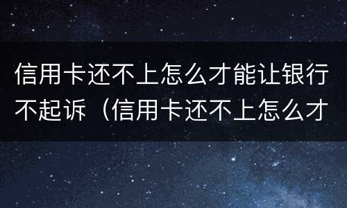 信用卡还不上怎么才能让银行不起诉（信用卡还不上怎么才能让银行不起诉我）