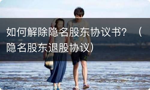 如何解除隐名股东协议书？（隐名股东退股协议）