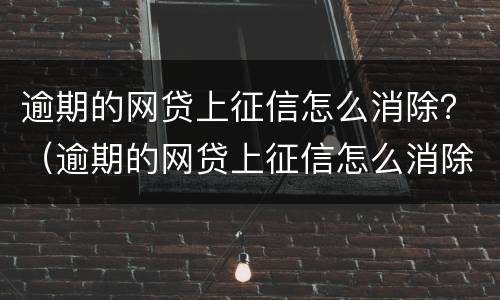 逾期的网贷上征信怎么消除？（逾期的网贷上征信怎么消除啊）