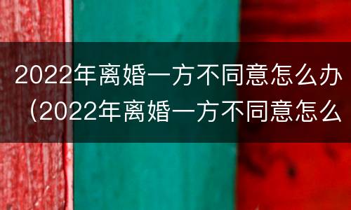 2022年离婚一方不同意怎么办（2022年离婚一方不同意怎么办理）