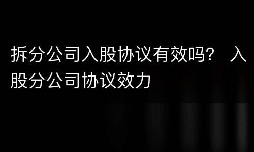 拆分公司入股协议有效吗？ 入股分公司协议效力
