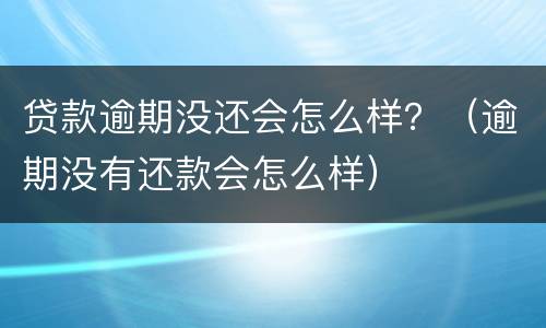 贷款逾期没还会怎么样？（逾期没有还款会怎么样）