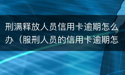 刑满释放人员信用卡逾期怎么办（服刑人员的信用卡逾期怎样处理）