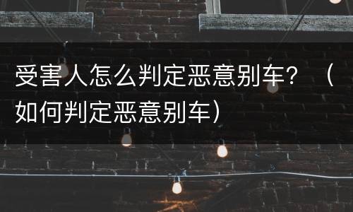受害人怎么判定恶意别车？（如何判定恶意别车）