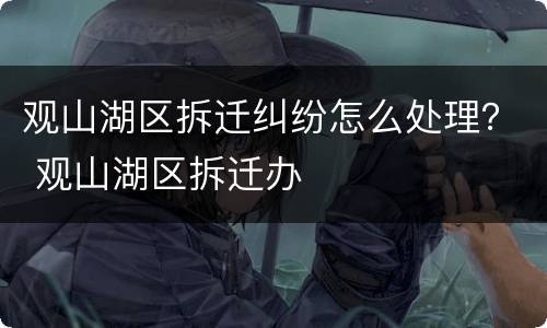 观山湖区拆迁纠纷怎么处理？ 观山湖区拆迁办