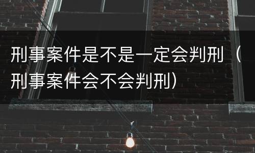 刑事案件是不是一定会判刑（刑事案件会不会判刑）