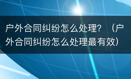 户外合同纠纷怎么处理？（户外合同纠纷怎么处理最有效）