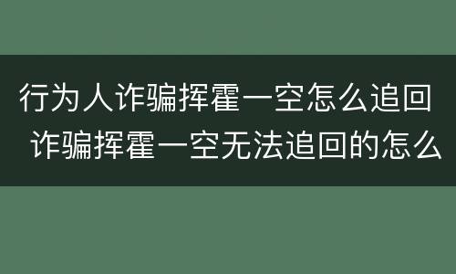 行为人诈骗挥霍一空怎么追回 诈骗挥霍一空无法追回的怎么办
