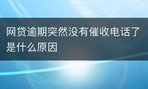 网贷逾期突然没有催收电话了是什么原因