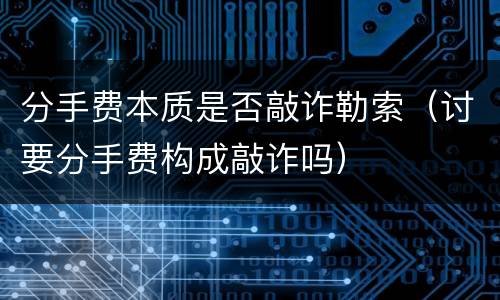 分手费本质是否敲诈勒索（讨要分手费构成敲诈吗）