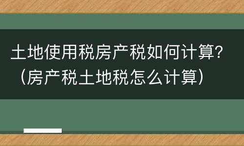 土地使用税房产税如何计算？（房产税土地税怎么计算）