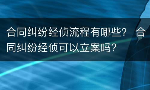 合同纠纷经侦流程有哪些？ 合同纠纷经侦可以立案吗?