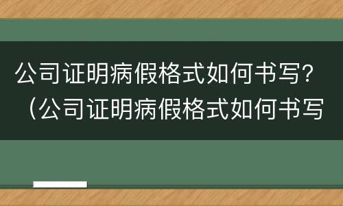 公司证明病假格式如何书写？（公司证明病假格式如何书写的）