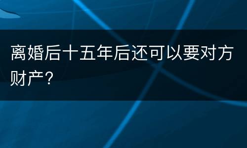 离婚后十五年后还可以要对方财产?