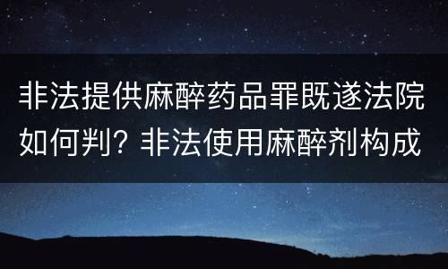 非法提供麻醉药品罪既遂法院如何判? 非法使用麻醉剂构成犯罪吗