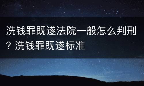 洗钱罪既遂法院一般怎么判刑? 洗钱罪既遂标准