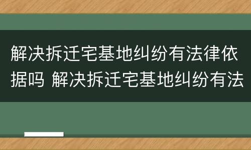 解决拆迁宅基地纠纷有法律依据吗 解决拆迁宅基地纠纷有法律依据吗怎么办