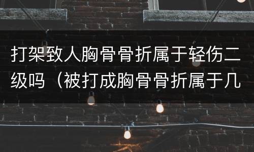 打架致人胸骨骨折属于轻伤二级吗（被打成胸骨骨折属于几级伤残）