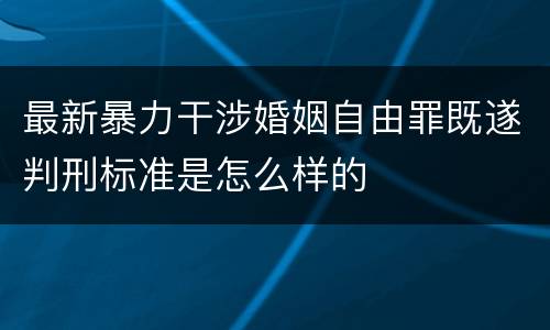 最新暴力干涉婚姻自由罪既遂判刑标准是怎么样的