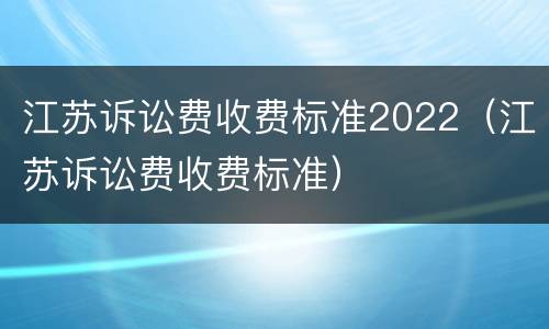 江苏诉讼费收费标准2022（江苏诉讼费收费标准）