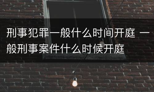 刑事犯罪一般什么时间开庭 一般刑事案件什么时候开庭
