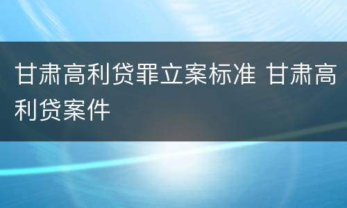 甘肃高利贷罪立案标准 甘肃高利贷案件