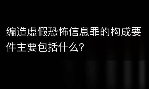 编造虚假恐怖信息罪的构成要件主要包括什么？