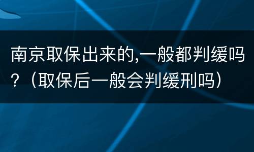 南京取保出来的,一般都判缓吗?（取保后一般会判缓刑吗）
