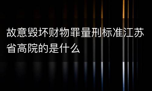 故意毁坏财物罪量刑标准江苏省高院的是什么