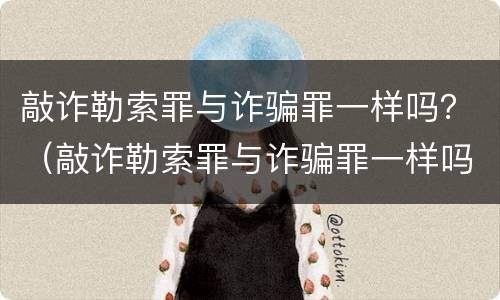 敲诈勒索罪与诈骗罪一样吗？（敲诈勒索罪与诈骗罪一样吗判多少年）