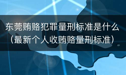 东莞贿赂犯罪量刑标准是什么（最新个人收贿赂量刑标准）