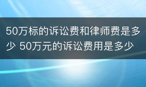 50万标的诉讼费和律师费是多少 50万元的诉讼费用是多少