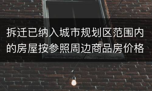 拆迁已纳入城市规划区范围内的房屋按参照周边商品房价格补偿吗？