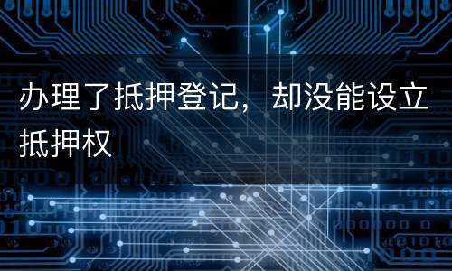 办理了抵押登记，却没能设立抵押权