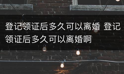 登记领证后多久可以离婚 登记领证后多久可以离婚啊