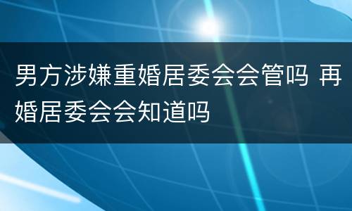 男方涉嫌重婚居委会会管吗 再婚居委会会知道吗