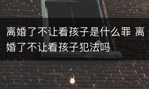 离婚了不让看孩子是什么罪 离婚了不让看孩子犯法吗