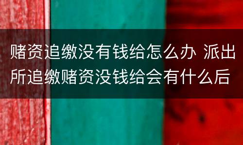 赌资追缴没有钱给怎么办 派出所追缴赌资没钱给会有什么后果