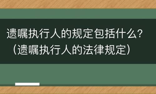 遗嘱执行人的规定包括什么？（遗嘱执行人的法律规定）