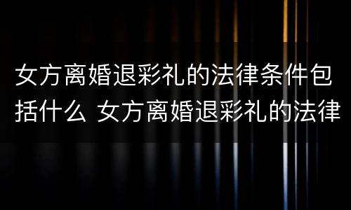 女方离婚退彩礼的法律条件包括什么 女方离婚退彩礼的法律条件包括什么内容