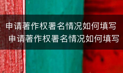 申请著作权署名情况如何填写 申请著作权署名情况如何填写呢