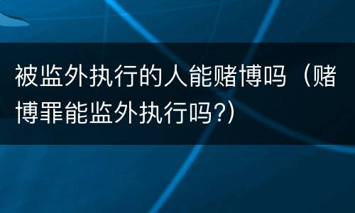 被监外执行的人能赌博吗（赌博罪能监外执行吗?）
