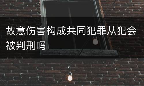 故意伤害构成共同犯罪从犯会被判刑吗