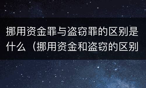 挪用资金罪与盗窃罪的区别是什么（挪用资金和盗窃的区别）