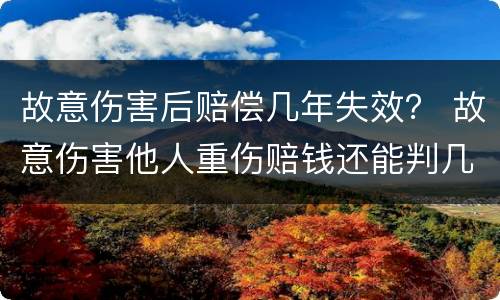 故意伤害后赔偿几年失效？ 故意伤害他人重伤赔钱还能判几年